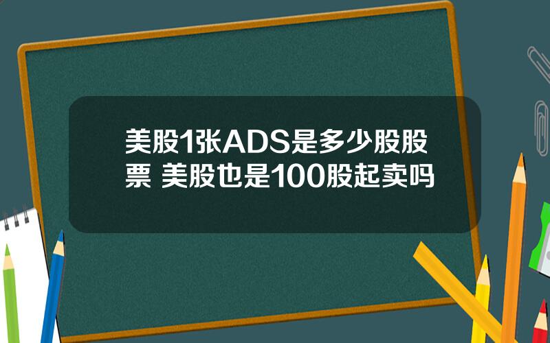 美股1张ADS是多少股股票 美股也是100股起卖吗